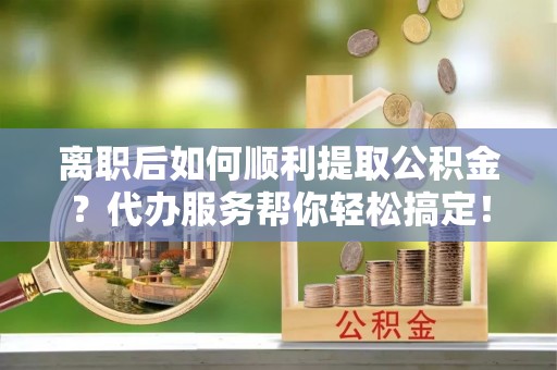 庄浪离职后如何顺利提取公积金？代办服务帮你轻松搞定！
