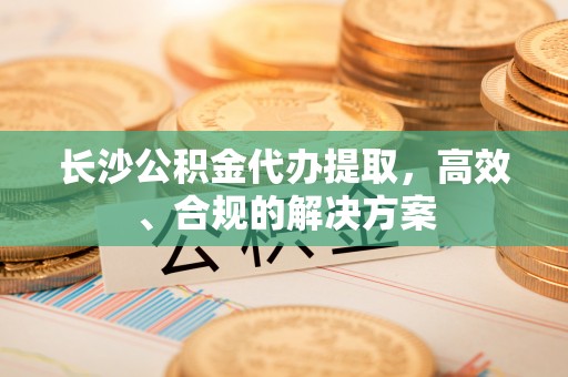 庄浪长沙公积金代办提取，高效、合规的解决方案