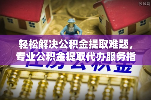 庄浪轻松解决公积金提取难题，专业公积金提取代办服务指南