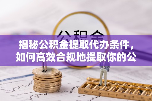 庄浪揭秘公积金提取代办条件，如何高效合规地提取你的公积金