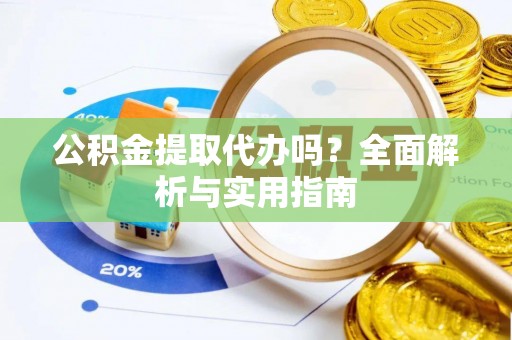 庄浪公积金提取代办吗？全面解析与实用指南