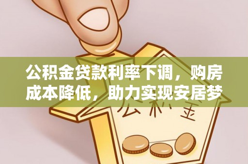 庄浪公积金贷款利率下调，购房成本降低，助力实现安居梦
