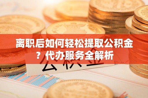庄浪离职后如何轻松提取公积金？代办服务全解析