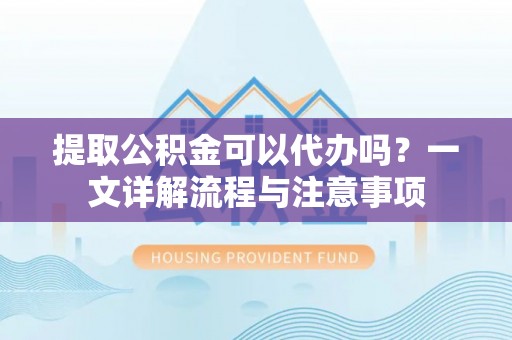 庄浪提取公积金可以代办吗？一文详解流程与注意事项
