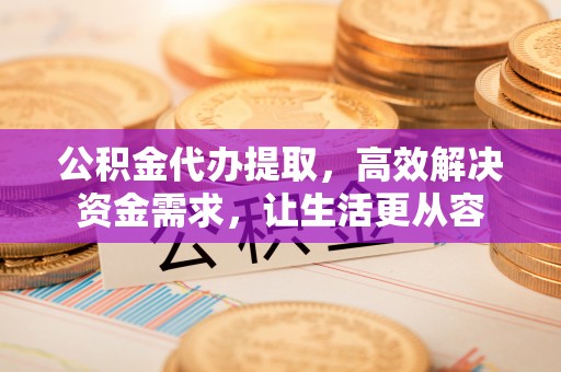 庄浪公积金代办提取，高效解决资金需求，让生活更从容