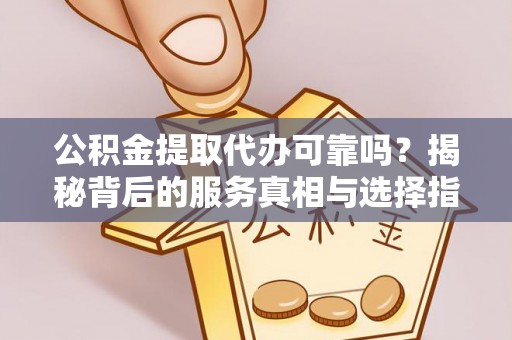 庄浪公积金提取代办可靠吗？揭秘背后的服务真相与选择指南