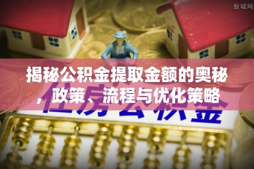 庄浪揭秘公积金提取金额的奥秘，政策、流程与优化策略