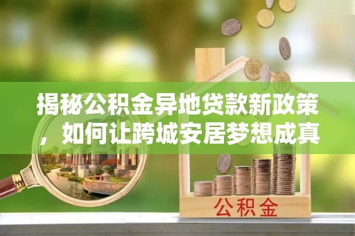 庄浪揭秘公积金异地贷款新政策，如何让跨城安居梦想成真？