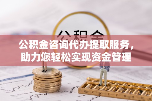 庄浪公积金咨询代办提取服务，助力您轻松实现资金管理
