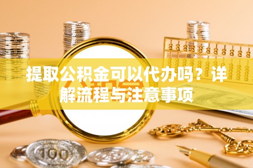 庄浪提取公积金可以代办吗？详解流程与注意事项
