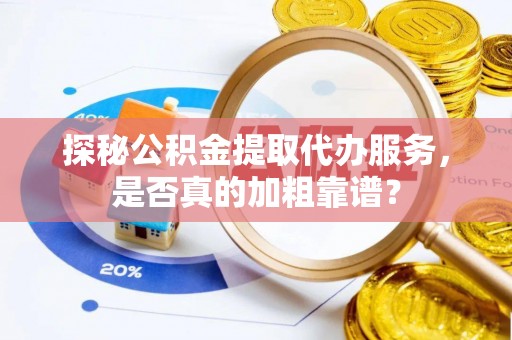 庄浪探秘公积金提取代办服务，是否真的加粗靠谱？