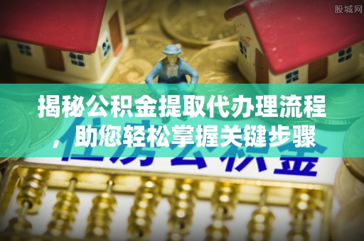 庄浪揭秘公积金提取代办理流程，助您轻松掌握关键步骤