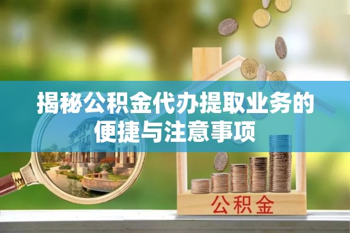 庄浪揭秘公积金代办提取业务的便捷与注意事项