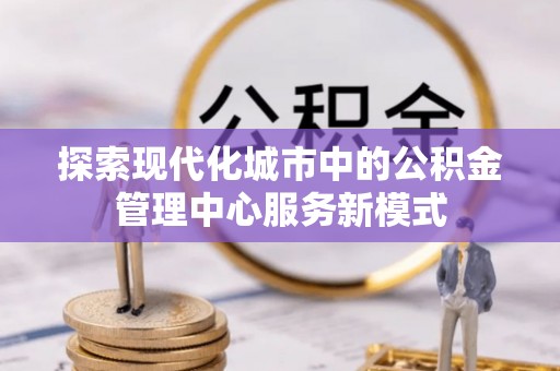 庄浪探索现代化城市中的公积金管理中心服务新模式
