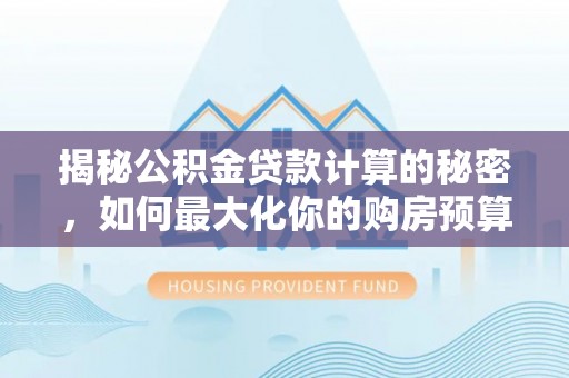 庄浪揭秘公积金贷款计算的秘密，如何最大化你的购房预算