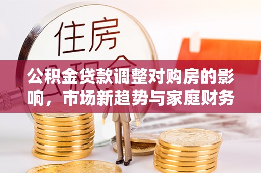 庄浪公积金贷款调整对购房的影响，市场新趋势与家庭财务规划