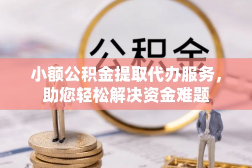 庄浪小额公积金提取代办服务，助您轻松解决资金难题