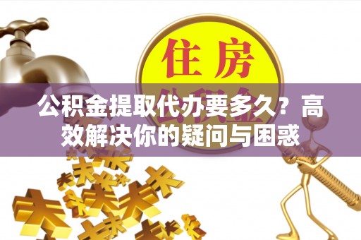 庄浪公积金提取代办要多久？高效解决你的疑问与困惑