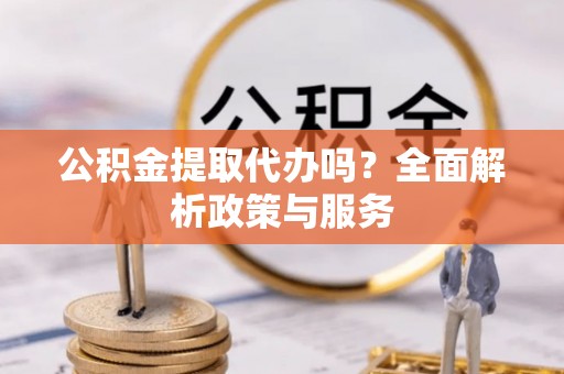 庄浪公积金提取代办吗？全面解析政策与服务