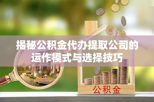 庄浪揭秘公积金代办提取公司的运作模式与选择技巧