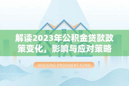 庄浪解读2023年公积金贷款政策变化，影响与应对策略