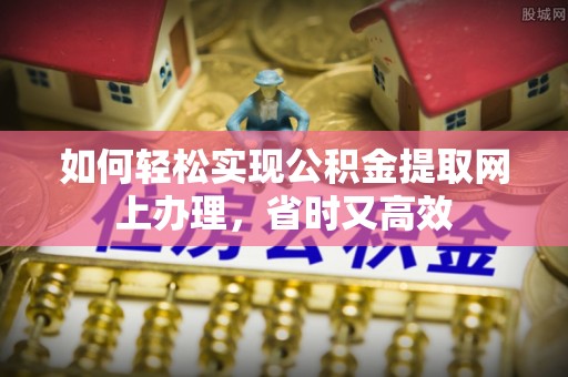 庄浪如何轻松实现公积金提取网上办理，省时又高效