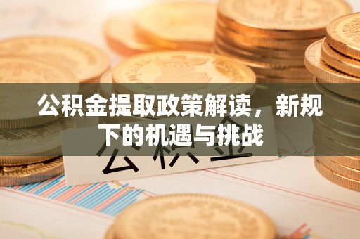 庄浪公积金提取政策解读，新规下的机遇与挑战