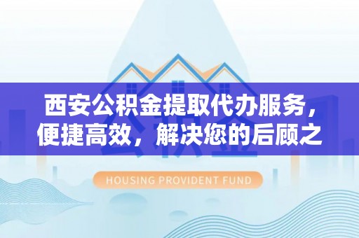 庄浪西安公积金提取代办服务，便捷高效，解决您的后顾之忧