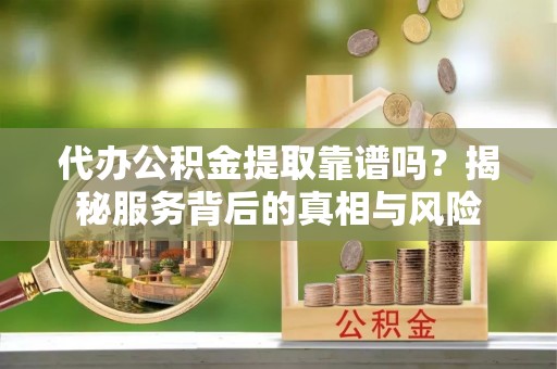 庄浪代办公积金提取靠谱吗？揭秘服务背后的真相与风险