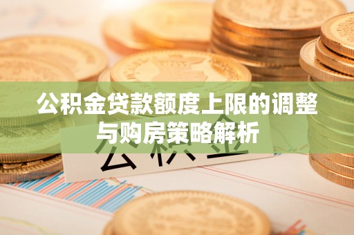 庄浪公积金贷款额度上限的调整与购房策略解析