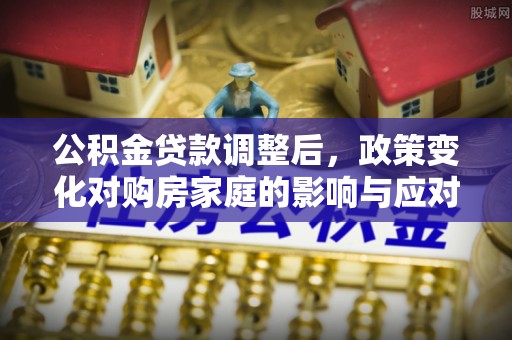 庄浪公积金贷款调整后，政策变化对购房家庭的影响与应对策略