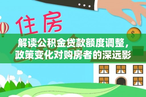 庄浪解读公积金贷款额度调整，政策变化对购房者的深远影响