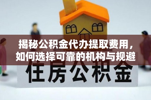 庄浪揭秘公积金代办提取费用，如何选择可靠的机构与规避潜在风险
