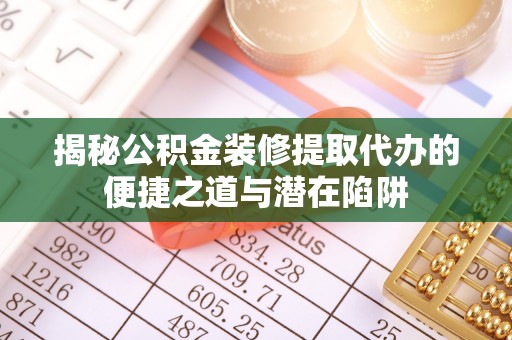 庄浪揭秘公积金装修提取代办的便捷之道与潜在陷阱