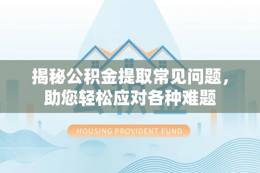 庄浪揭秘公积金提取常见问题，助您轻松应对各种难题