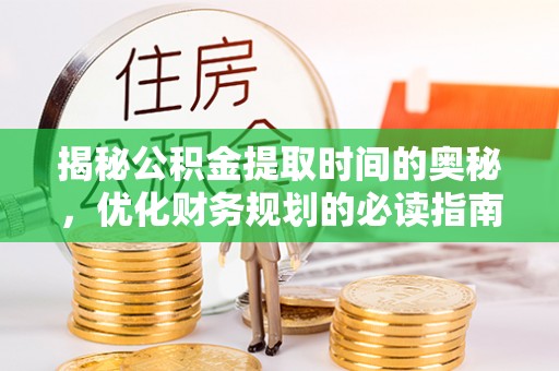 庄浪揭秘公积金提取时间的奥秘，优化财务规划的必读指南