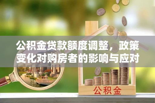 庄浪公积金贷款额度调整，政策变化对购房者的影响与应对策略