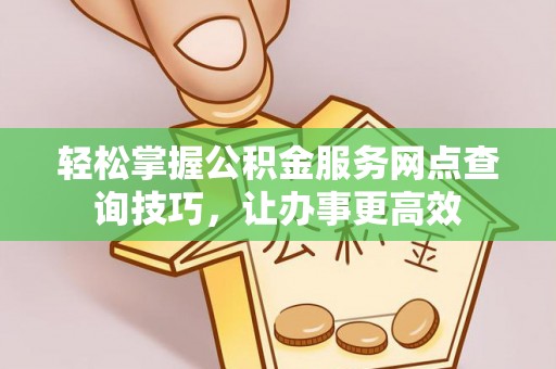 庄浪轻松掌握公积金服务网点查询技巧，让办事更高效