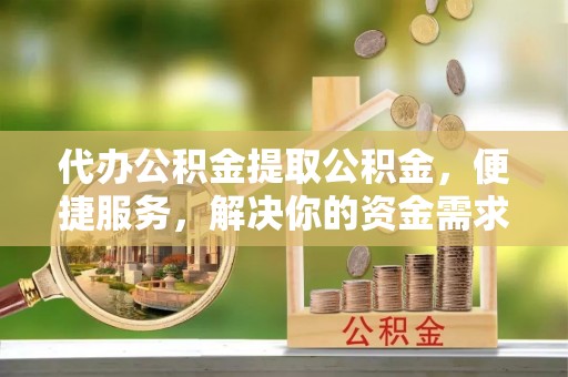 庄浪代办公积金提取公积金，便捷服务，解决你的资金需求