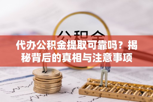 庄浪代办公积金提取可靠吗？揭秘背后的真相与注意事项