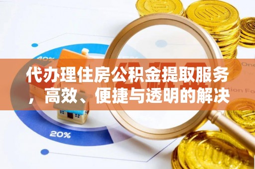 庄浪代办理住房公积金提取服务，高效、便捷与透明的解决方案