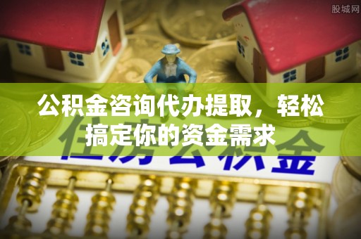 庄浪公积金咨询代办提取，轻松搞定你的资金需求