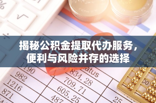 庄浪揭秘公积金提取代办服务，便利与风险并存的选择
