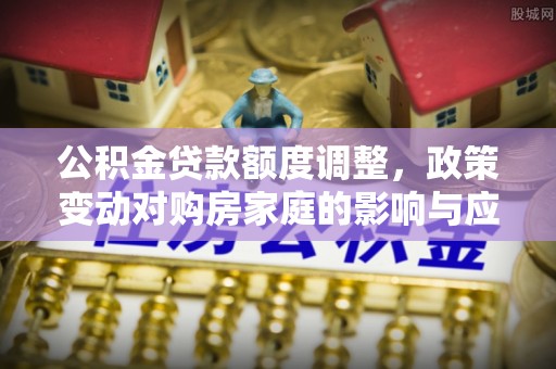庄浪公积金贷款额度调整，政策变动对购房家庭的影响与应对策略