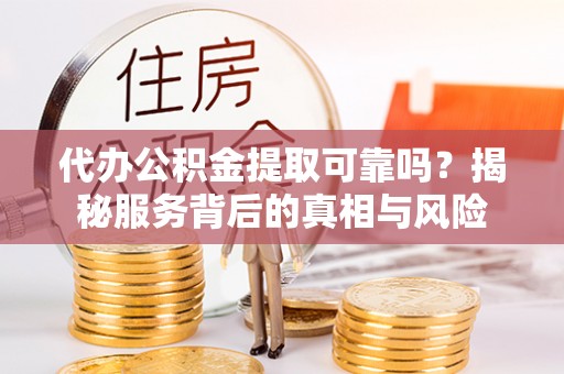 庄浪代办公积金提取可靠吗？揭秘服务背后的真相与风险