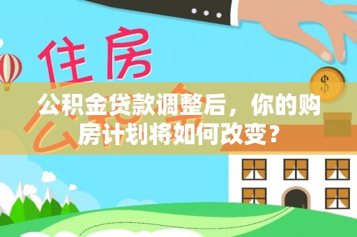 庄浪公积金贷款调整后，你的购房计划将如何改变？