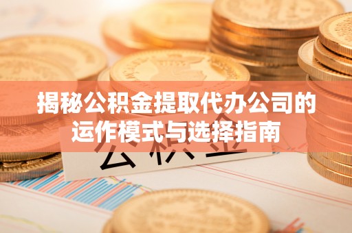 庄浪揭秘公积金提取代办公司的运作模式与选择指南