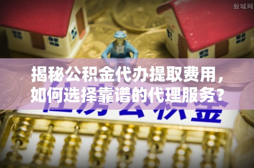 庄浪揭秘公积金代办提取费用，如何选择靠谱的代理服务？