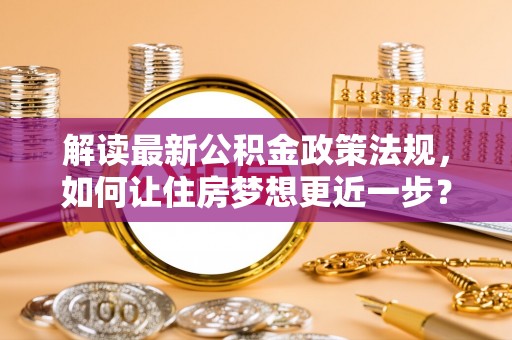 庄浪解读最新公积金政策法规，如何让住房梦想更近一步？