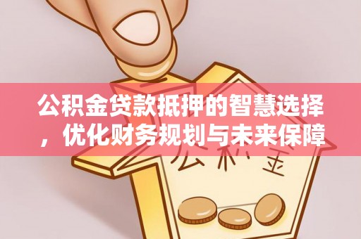 庄浪公积金贷款抵押的智慧选择，优化财务规划与未来保障